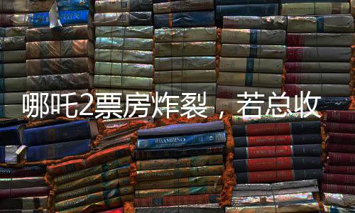 哪吒2票房炸裂，若总收入达95亿，饺子导演将稳获1.35亿分红