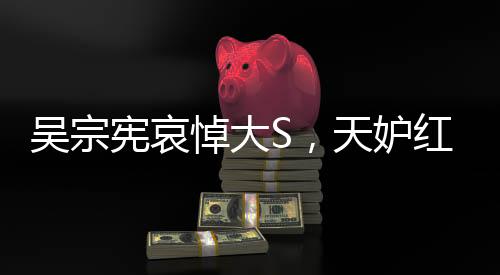 吴宗宪哀悼大S，天妒红颜