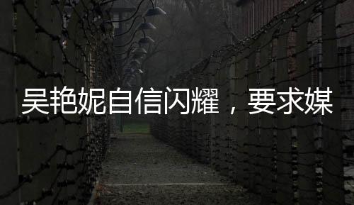 吴艳妮自信闪耀，要求媒体开启美颜，美丽与实力并存的新时代典范