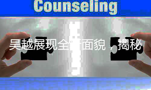 吴越展现全新面貌，揭秘他背后的故事与令人惊喜的另一面