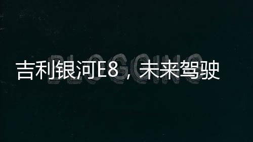 吉利银河E8，未来驾驶的新篇章——2025款正式上市
