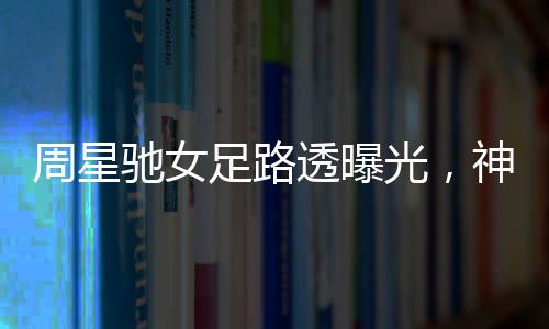 周星驰女足路透曝光，神秘幕后揭秘