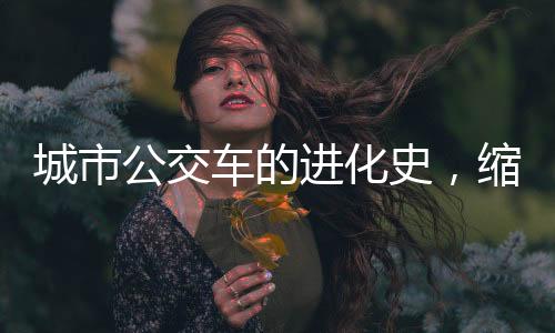 城市公交车的进化史，缩小带来的深度变化