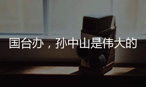 国台办，孙中山是伟大的民族英雄