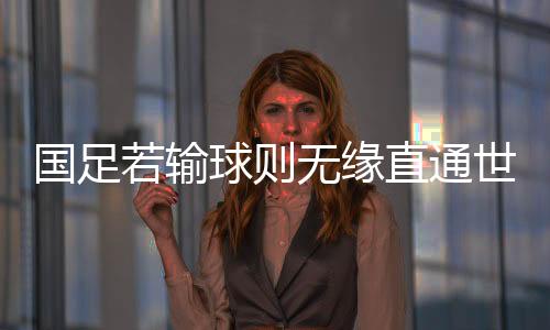 国足若输球则无缘直通世界杯——备受关注的一战意义重大