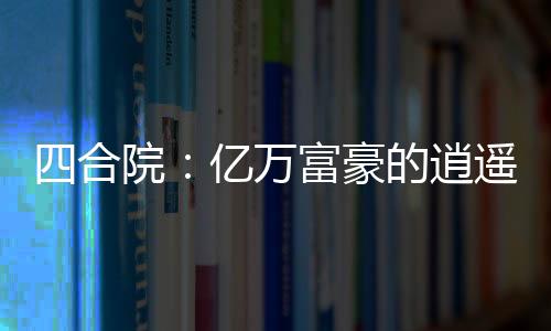 四合院：亿万富豪的逍遥人生