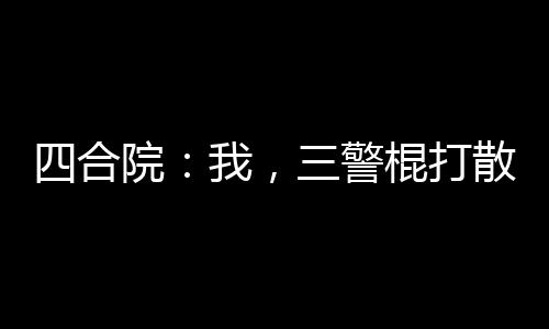四合院：我，三警棍打散不良风气