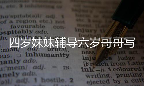 四岁妹妹辅导六岁哥哥写作业，耐心温柔的小老师
