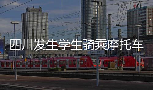 四川发生学生骑乘摩托车事故致一死？传闻不实