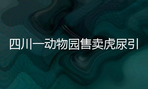 四川一动物园售卖虎尿引热议，背后真相与公众反应