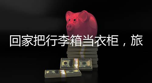 回家把行李箱当衣柜，旅行归来的新生活方式
