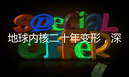 地球内核二十年变形，深度探索地球内部奥秘