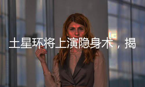 土星环将上演隐身术，揭示其神秘面纱的一二三四五六七八九十