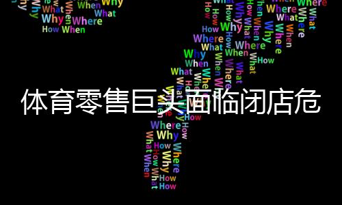 体育零售巨头面临闭店危机，行业重塑与挑战并存