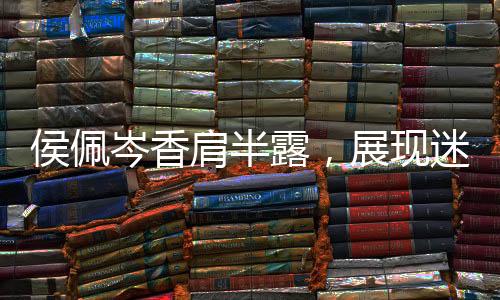侯佩岑香肩半露，展现迷人女人味