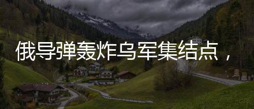 俄导弹轰炸乌军集结点，炸毁五十台战车