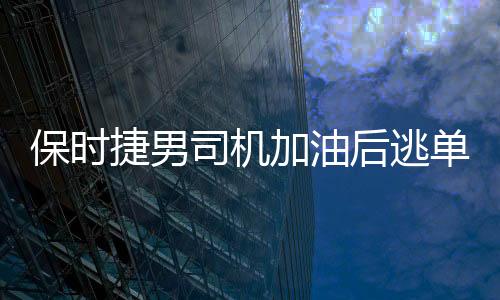 保时捷男司机加油后逃单落网事件追踪报道