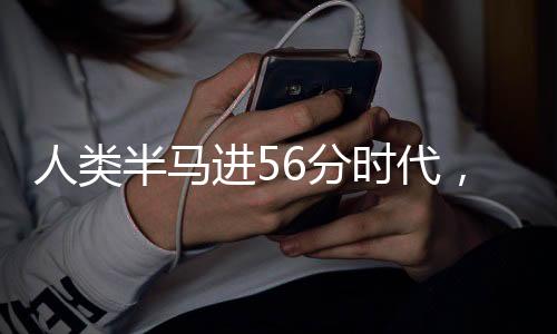 人类半马进56分时代，全新速度的篇章正在展开