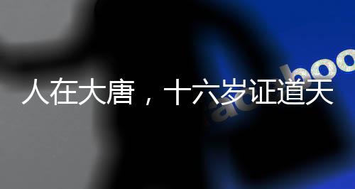 人在大唐，十六岁证道天师！