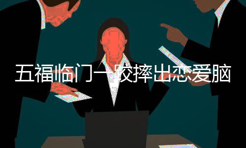 五福临门一跤摔出恋爱脑——影视新作深度解析