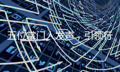 五位掌门人发声，引领行业走向的新观点与洞察