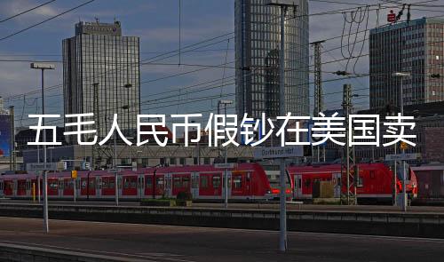 五毛人民币假钞在美国卖五美元，跨境假钞现象揭秘