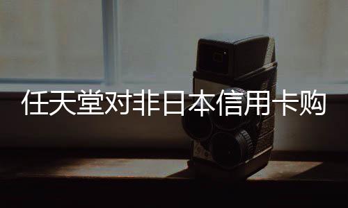 任天堂对非日本信用卡购买日本游戏实施限制措施