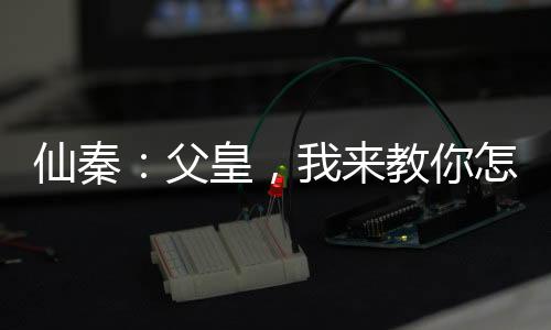 仙秦：父皇，我来教你怎么做皇帝