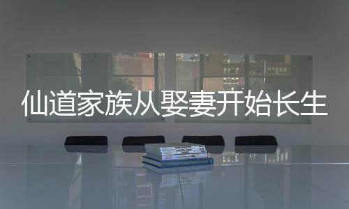 仙道家族从娶妻开始长生