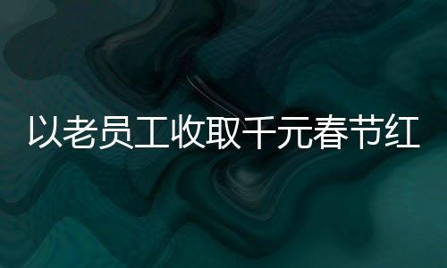 以老员工收取千元春节红包遭辞退事件为视角的探讨
