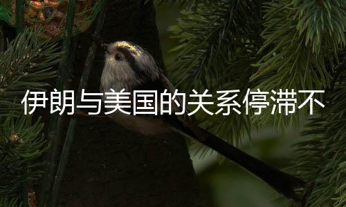 伊朗与美国的关系停滞不前，当前再谈判无望