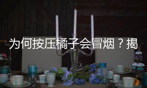 为何按压橘子会冒烟？揭秘这一奇特现象的背后