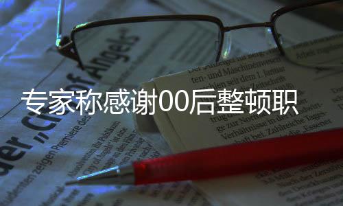 专家称感谢00后整顿职场：不给加班费不干 到点就下班
