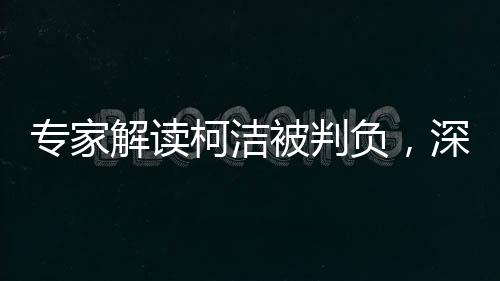 专家解读柯洁被判负，深度探讨背后的启示