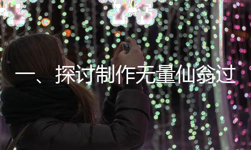 一、探讨制作无量仙翁过程的深度理解和细节披露