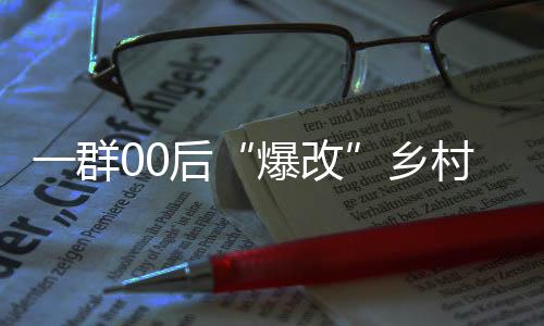 一群00后“爆改”乡村：“金点子”点亮好山好水
