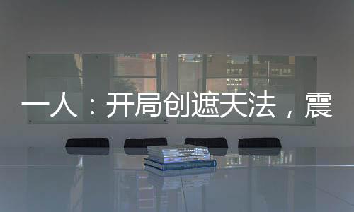 一人：开局创遮天法，震惊老天师