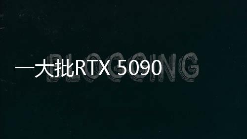 一大批RTX 5090来袭！英伟达公版和AIC非公版显卡图赏