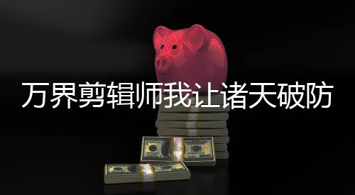 万界剪辑师我让诸天破防了