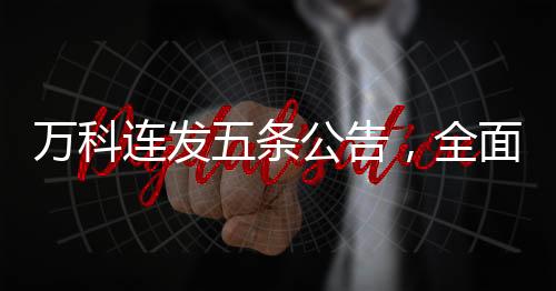 万科连发五条公告，全面深化业务转型与创新战略