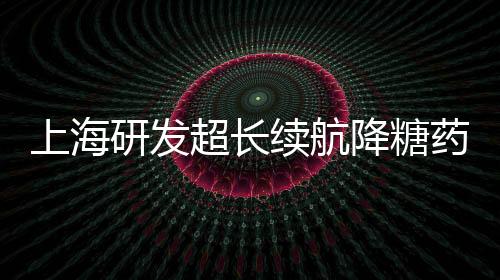 上海研发超长续航降糖药获批，糖尿病治疗迈入新篇章