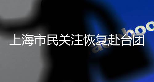 上海市民关注恢复赴台团队游 “新春礼包”令人期待满满