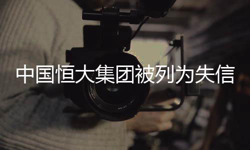 中国恒大集团被列为失信被执行人，业内老赖标签引发关注