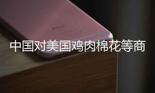 中国对美国鸡肉棉花等商品加征15%关税，全球贸易格局面临新挑战