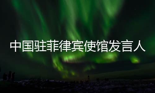 中国驻菲律宾使馆发言人就菲方称查获所谓“中国间谍”答问