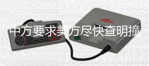 中方要求美方尽快查明撞机事故原因，紧迫性与复杂性分析