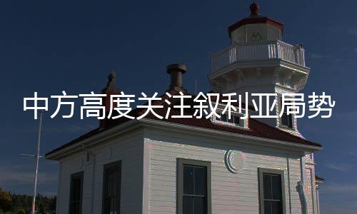 中方高度关注叙利亚局势，呼吁各方维护地区和平稳定