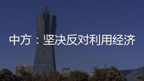 中方：坚决反对利用经济胁迫侵犯损害他国正当权益的行为