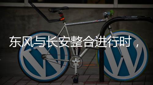 东风与长安整合进行时，构建汽车行业的崭新篇章