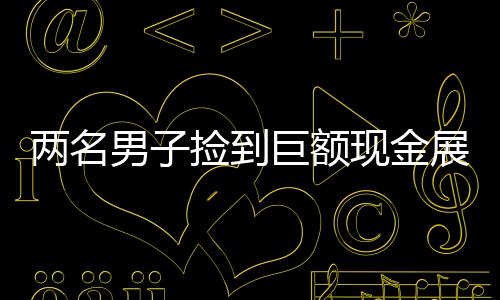 两名男子捡到巨额现金展现诚信本色，归还失主展现人性光辉